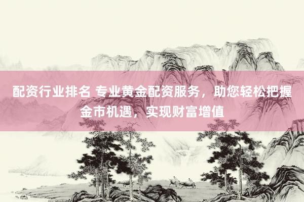配资行业排名 专业黄金配资服务，助您轻松把握金市机遇，实现财富增值