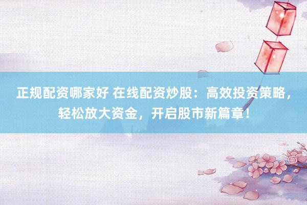 正规配资哪家好 在线配资炒股：高效投资策略，轻松放大资金，开启股市新篇章！