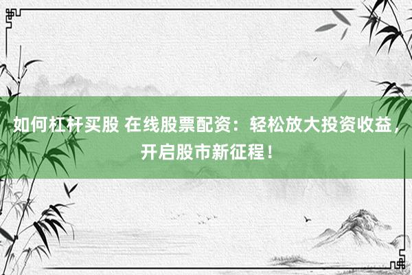 如何杠杆买股 在线股票配资：轻松放大投资收益，开启股市新征程！