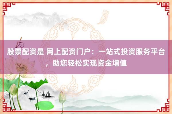 股票配资是 网上配资门户：一站式投资服务平台，助您轻松实现资金增值