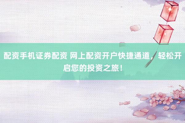 配资手机证券配资 网上配资开户快捷通道，轻松开启您的投资之旅！