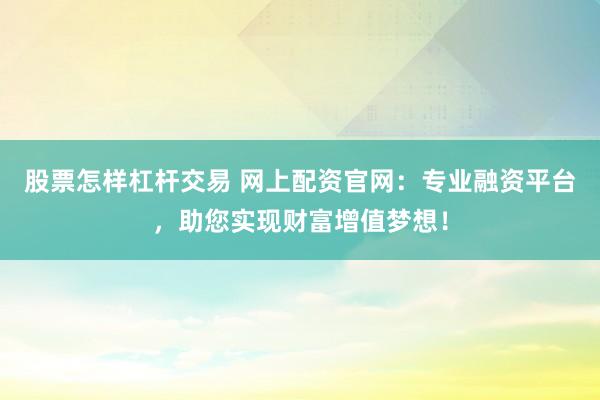 股票怎样杠杆交易 网上配资官网：专业融资平台，助您实现财富增值梦想！