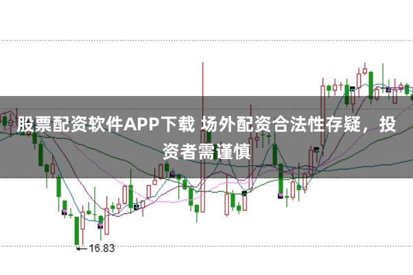 股票配资软件APP下载 场外配资合法性存疑，投资者需谨慎