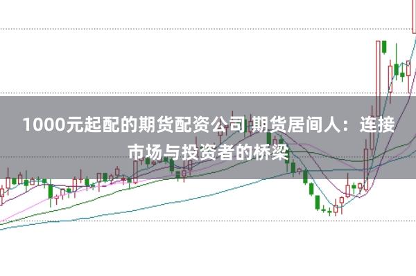 1000元起配的期货配资公司 期货居间人：连接市场与投资者的桥梁