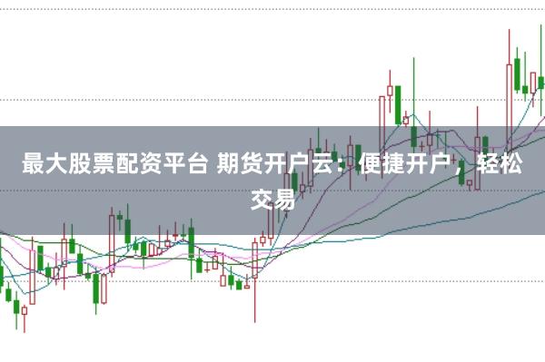 最大股票配资平台 期货开户云：便捷开户，轻松交易