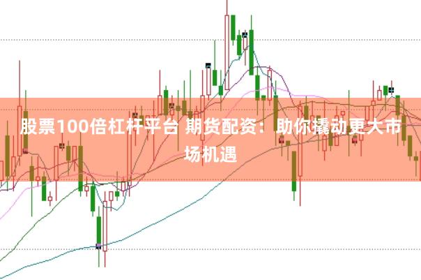 股票100倍杠杆平台 期货配资：助你撬动更大市场机遇
