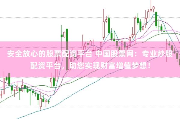 安全放心的股票配资平台 中国股票网：专业炒股配资平台，助您实现财富增值梦想！