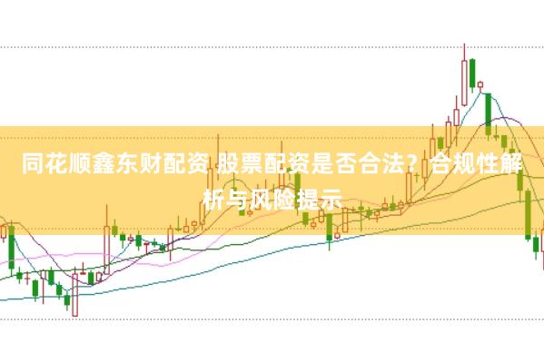 同花顺鑫东财配资 股票配资是否合法？合规性解析与风险提示