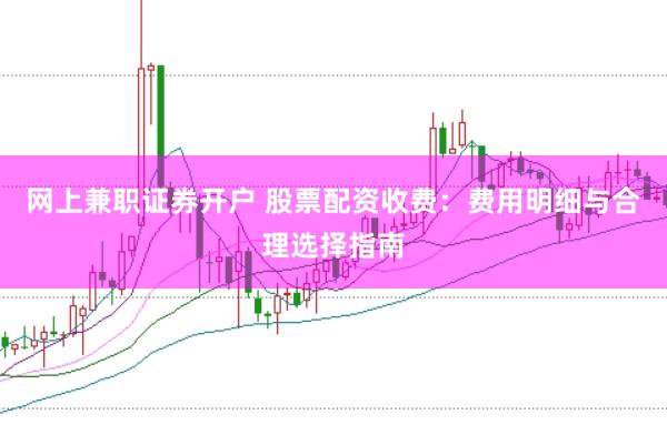 网上兼职证券开户 股票配资收费：费用明细与合理选择指南