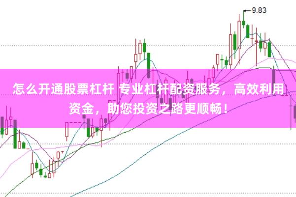 怎么开通股票杠杆 专业杠杆配资服务，高效利用资金，助您投资之路更顺畅！
