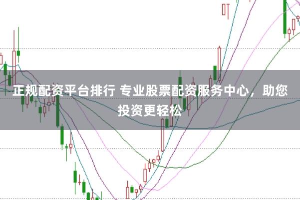 正规配资平台排行 专业股票配资服务中心，助您投资更轻松