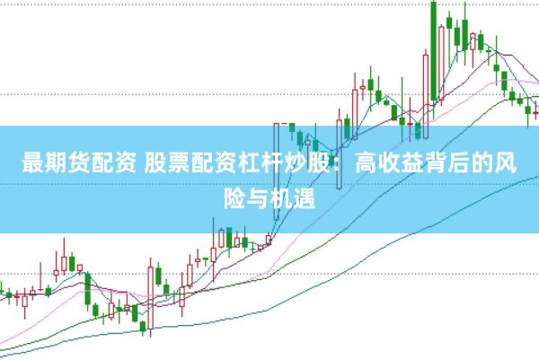 最期货配资 股票配资杠杆炒股：高收益背后的风险与机遇