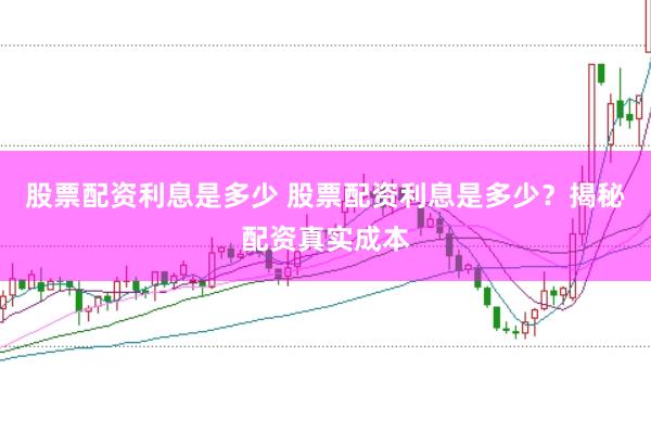 股票配资利息是多少 股票配资利息是多少？揭秘配资真实成本