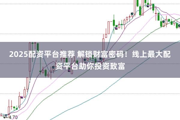 2025配资平台推荐 解锁财富密码！线上最大配资平台助你投资致富