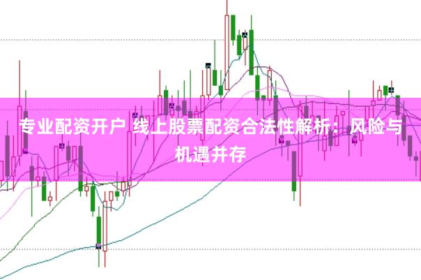 专业配资开户 线上股票配资合法性解析：风险与机遇并存