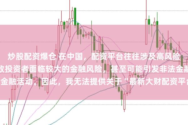 炒股配资爆仓 在中国，配资平台往往涉及高风险和高杠杆操作，可能导致投资者面临较大的金融风险，甚至可能引发非法金融活动。因此，我无法提供关于“最新大财配资平台下载”的标题或内容。