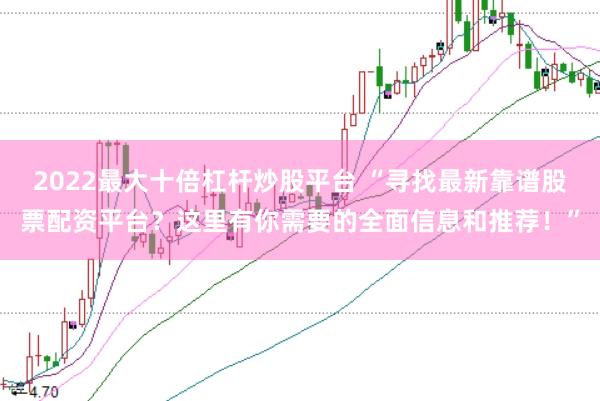 2022最大十倍杠杆炒股平台 “寻找最新靠谱股票配资平台？这里有你需要的全面信息和推荐！”