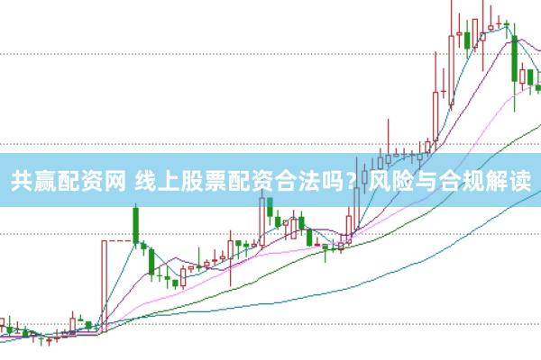 共赢配资网 线上股票配资合法吗？风险与合规解读