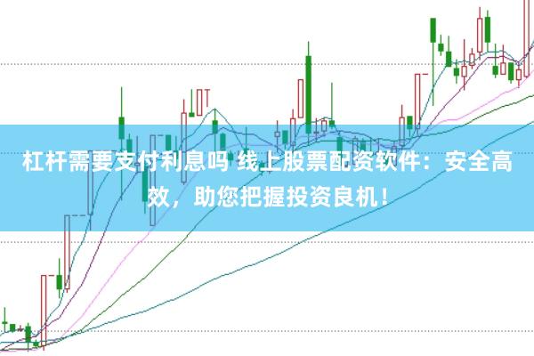 杠杆需要支付利息吗 线上股票配资软件：安全高效，助您把握投资良机！