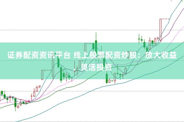 证券配资资讯平台 线上股票配资炒股：放大收益，灵活投资