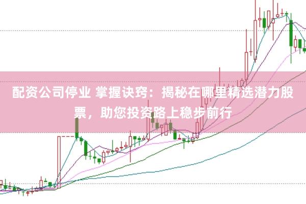 配资公司停业 掌握诀窍：揭秘在哪里精选潜力股票，助您投资路上稳步前行