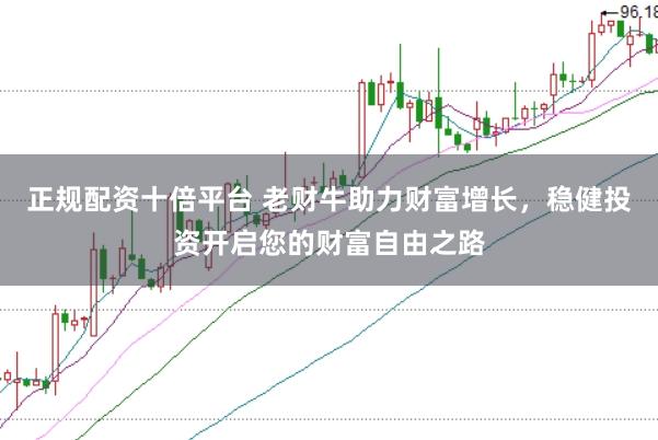 正规配资十倍平台 老财牛助力财富增长，稳健投资开启您的财富自由之路