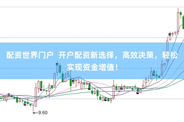 配资世界门户  开户配资新选择，高效决策，轻松实现资金增值！