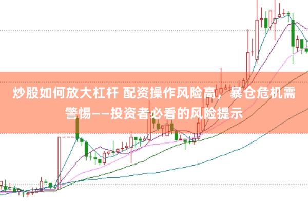 炒股如何放大杠杆 配资操作风险高，暴仓危机需警惕——投资者必看的风险提示