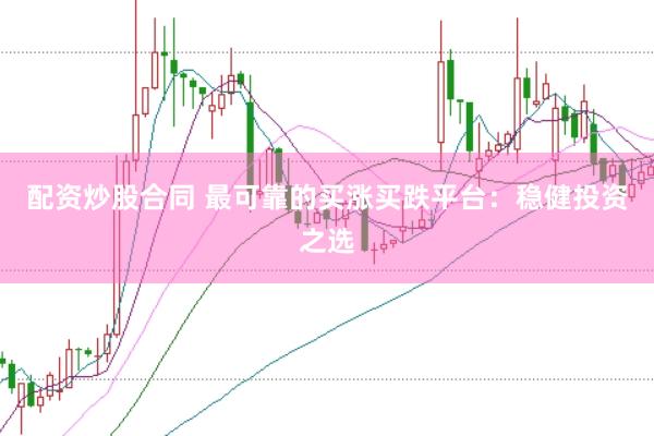 配资炒股合同 最可靠的买涨买跌平台：稳健投资之选