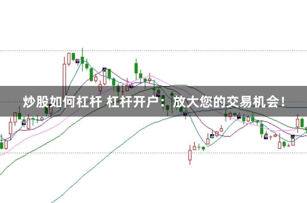 炒股如何杠杆 杠杆开户：放大您的交易机会！