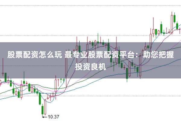 股票配资怎么玩 最专业股票配资平台：助您把握投资良机