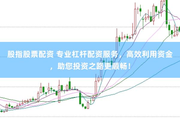 股指股票配资 专业杠杆配资服务，高效利用资金，助您投资之路更顺畅！