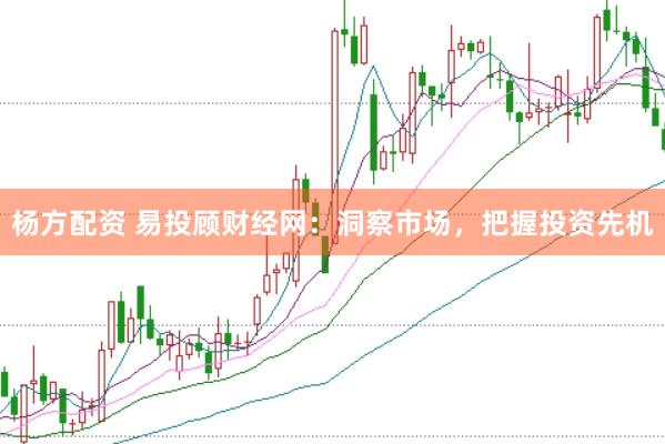 杨方配资 易投顾财经网：洞察市场，把握投资先机