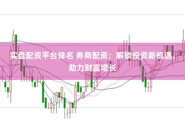 实盘配资平台排名 券商配资：解锁投资新机遇，助力财富增长