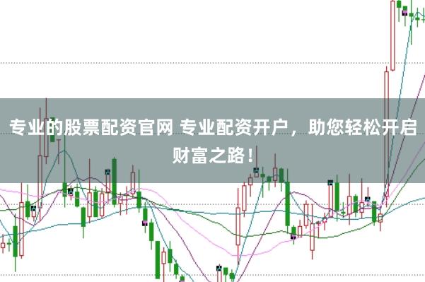 专业的股票配资官网 专业配资开户，助您轻松开启财富之路！