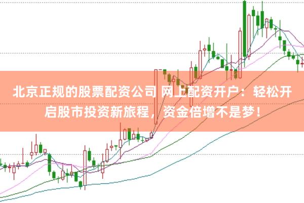 北京正规的股票配资公司 网上配资开户：轻松开启股市投资新旅程，资金倍增不是梦！