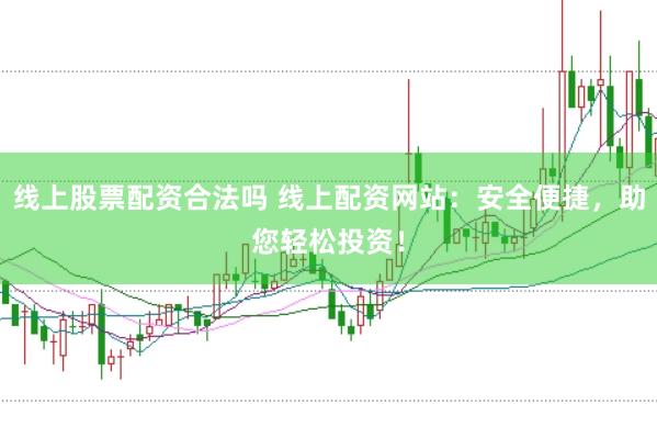 线上股票配资合法吗 线上配资网站：安全便捷，助您轻松投资！