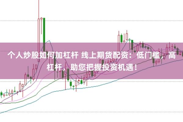 个人炒股如何加杠杆 线上期货配资：低门槛，高杠杆，助您把握投资机遇！