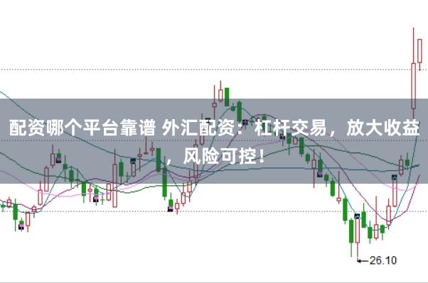 配资哪个平台靠谱 外汇配资：杠杆交易，放大收益，风险可控！
