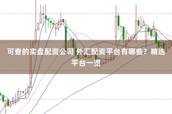 可查的实盘配资公司 外汇配资平台有哪些？精选平台一览