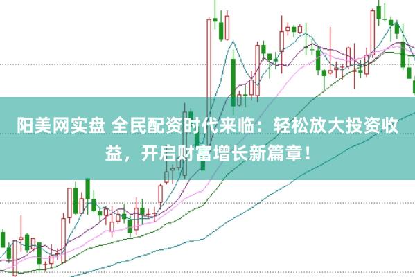 阳美网实盘 全民配资时代来临：轻松放大投资收益，开启财富增长新篇章！