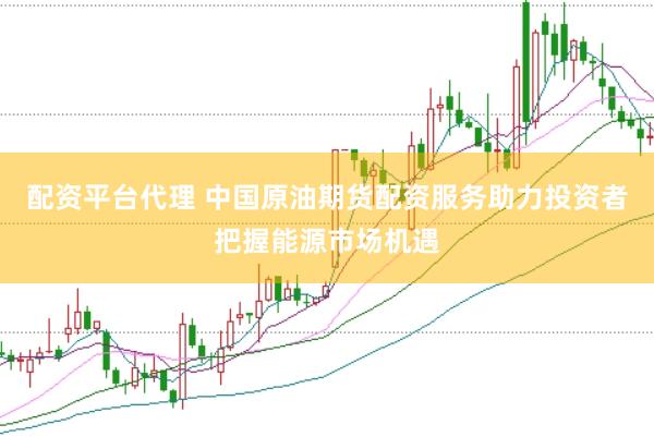 配资平台代理 中国原油期货配资服务助力投资者把握能源市场机遇