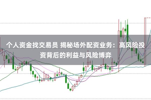 个人资金找交易员 揭秘场外配资业务：高风险投资背后的利益与风险博弈