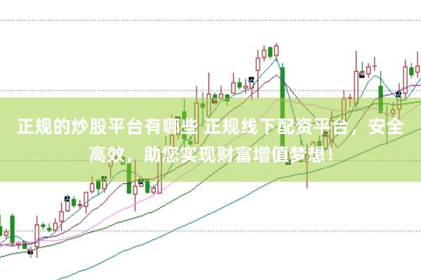 正规的炒股平台有哪些 正规线下配资平台，安全高效，助您实现财富增值梦想！
