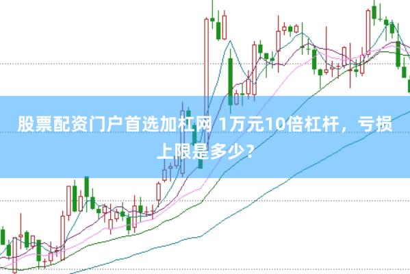 股票配资门户首选加杠网 1万元10倍杠杆，亏损上限是多少？