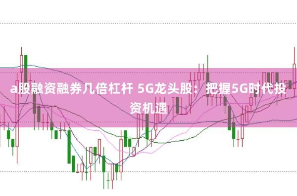a股融资融券几倍杠杆 5G龙头股：把握5G时代投资机遇