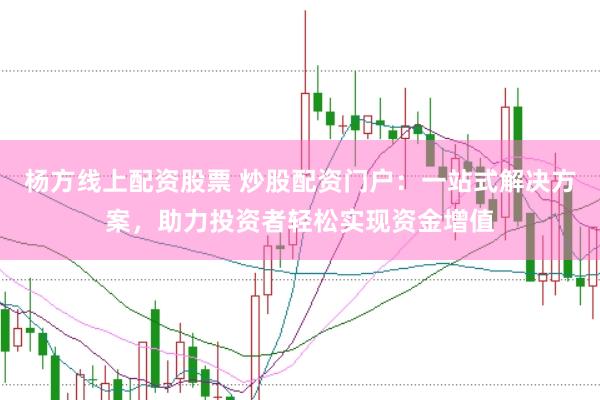 杨方线上配资股票 炒股配资门户：一站式解决方案，助力投资者轻松实现资金增值