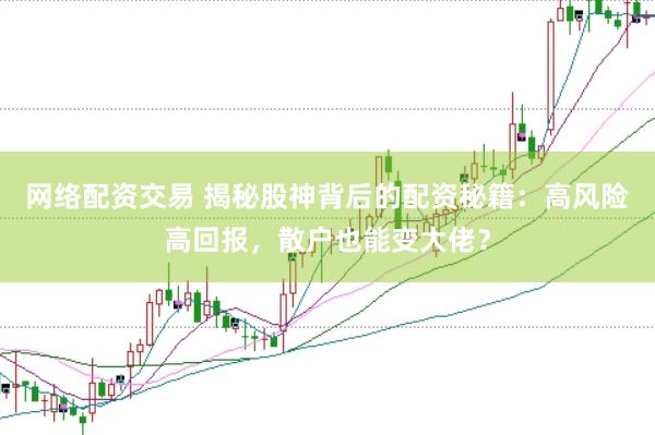 网络配资交易 揭秘股神背后的配资秘籍：高风险高回报，散户也能变大佬？