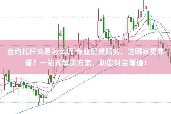 合约杠杆交易怎么玩 专业配资服务，选哪家更靠谱？一站式解决方案，助您财富增值！