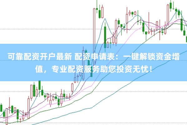 可靠配资开户最新 配资申请表：一键解锁资金增值，专业配资服务助您投资无忧！